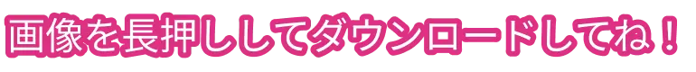 画像を長押ししてダウンロードしてね！